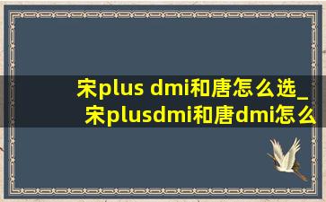 宋plus dmi和唐怎么选_宋plusdmi和唐dmi怎么选择